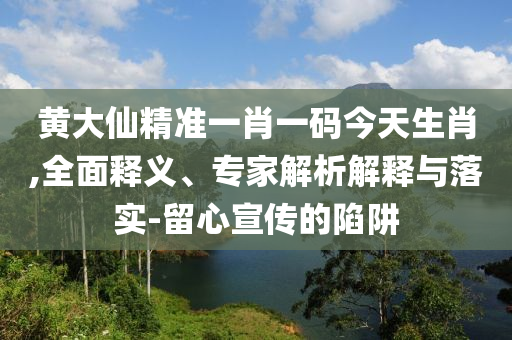黄大仙精准一肖一码今天生肖,全面释义、专家解析解释与落实-留心宣传的陷阱